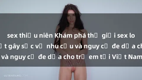 sex thiếu niên Khám phá thế giới sex loli Việt Nam: Sự thật gây sốc về nhu cầu và nguy cơ đe dọa cho trẻ em tại Việt Nam