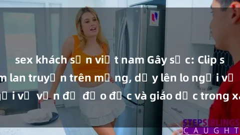 sex khách sạn việt nam Gây sốc: Clip sex mẹ con Việt Nam lan truyền trên mạng, dấy lên lo ngại về vấn đề đạo đức và giáo dục trong xã hội hiện nay.