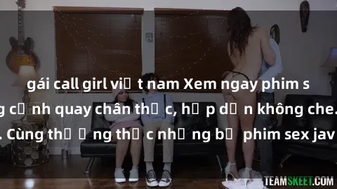 gái call girl việt nam Xem ngay phim sex jav HD với những cảnh quay chân thực, hấp dẫn không che. Cùng thưởng thức những bộ phim sex jav HD hot nhất hiện nay!
