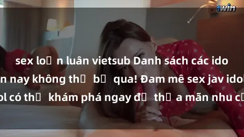 sex loạn luân vietsub Danh sách các idol JAV hot nhất hiện nay không thể bỏ qua! Đam mê sex jav idol có thể khám phá ngay để thỏa mãn nhu cầu giải trí của mình!