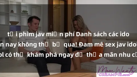 tải phim jav miễn phí Danh sách các idol JAV hot nhất hiện nay không thể bỏ qua! Đam mê sex jav idol có thể khám phá ngay để thỏa mãn nhu cầu giải trí của mình!